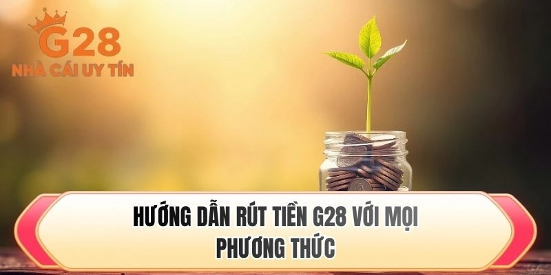 Hướng dẫn rút tiền G28 với mọi phương thức